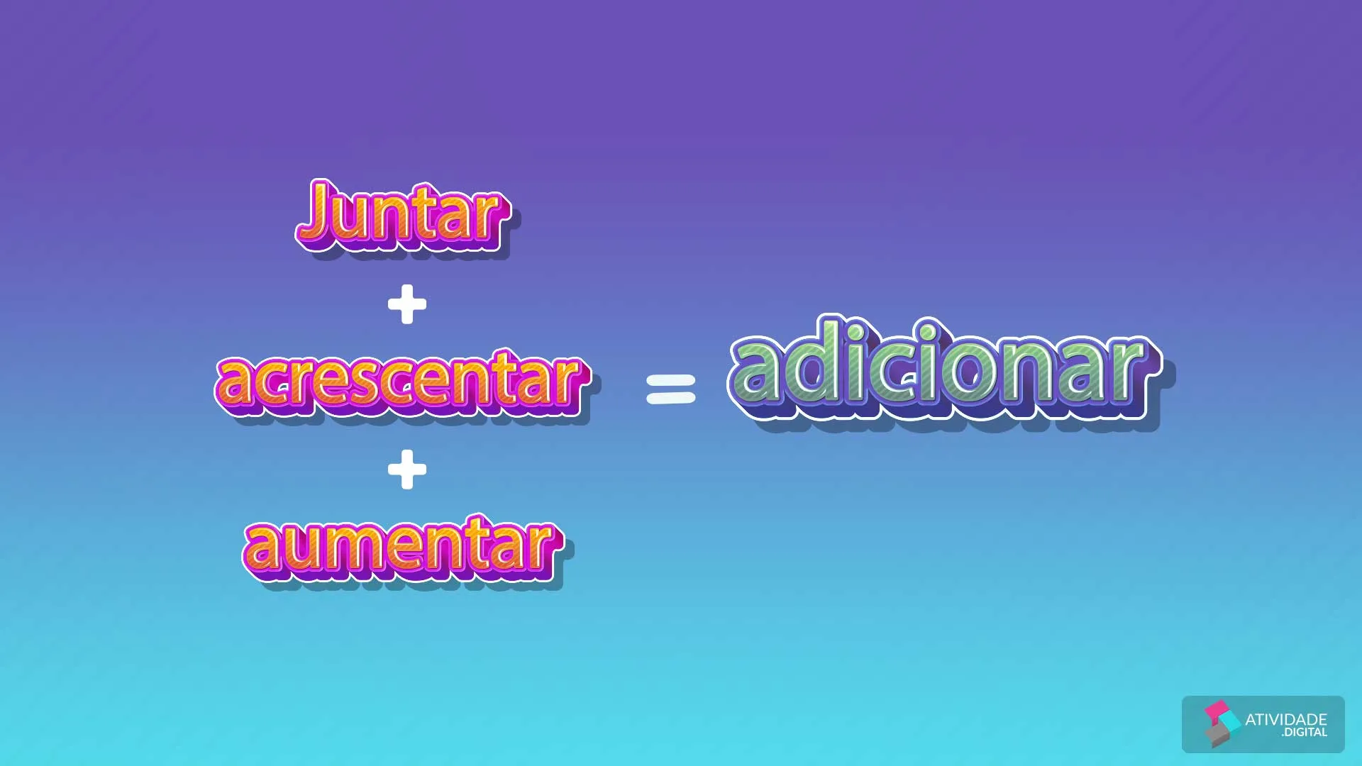 Juntar + acrescentar + aumentar = ADICIONAR